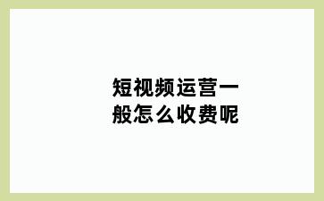 短视频运营一般怎么收费呢