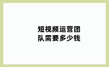 短视频运营团队需要多少钱