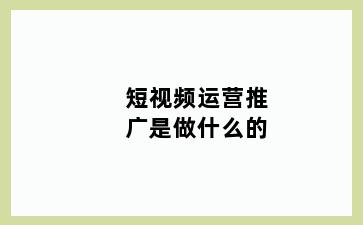 短视频运营推广是做什么的