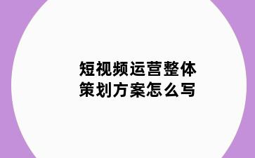 短视频运营整体策划方案怎么写