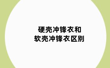 硬壳冲锋衣和软壳冲锋衣区别