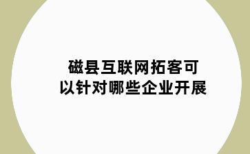 磁县互联网拓客可以针对哪些企业开展