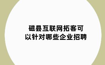 磁县互联网拓客可以针对哪些企业招聘