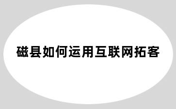 磁县如何运用互联网拓客