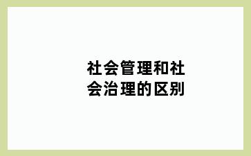 社会管理和社会治理的区别