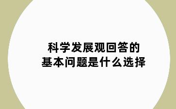 科学发展观回答的基本问题是什么选择