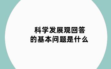 科学发展观回答的基本问题是什么