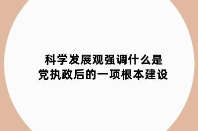 科学发展观强调什么是党执政后的一项根本建设