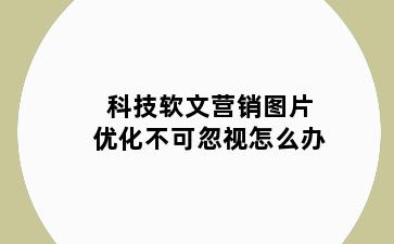 科技软文营销图片优化不可忽视怎么办