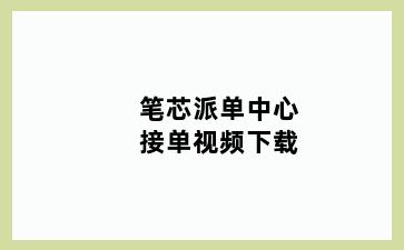 笔芯派单中心接单视频下载