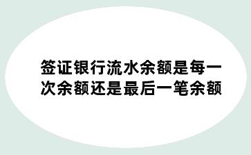 签证银行流水余额是每一次余额还是最后一笔余额