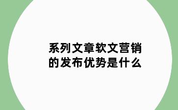 系列文章软文营销的发布优势是什么