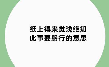 纸上得来觉浅绝知此事要躬行的意思