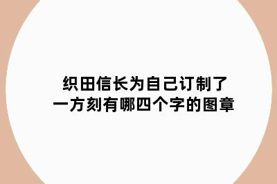 织田信长为自己订制了一方刻有哪四个字的图章