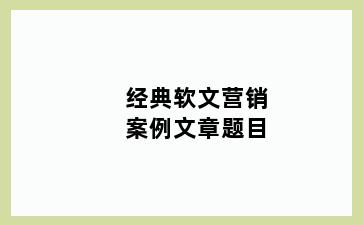 经典软文营销案例文章题目