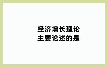 经济增长理论主要论述的是