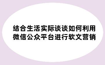 结合生活实际谈谈如何利用微信公众平台进行软文营销