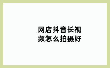 网店抖音长视频怎么拍摄好