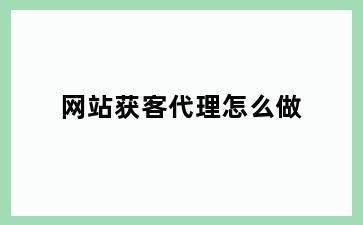 网站获客代理怎么做