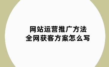 网站运营推广方法全网获客方案怎么写