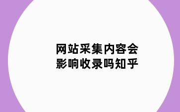 网站采集内容会影响收录吗知乎