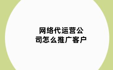 网络代运营公司怎么推广客户