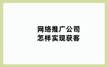 网络推广公司怎样实现获客