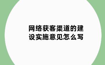 网络获客渠道的建设实施意见怎么写