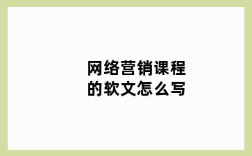 网络营销课程的软文怎么写