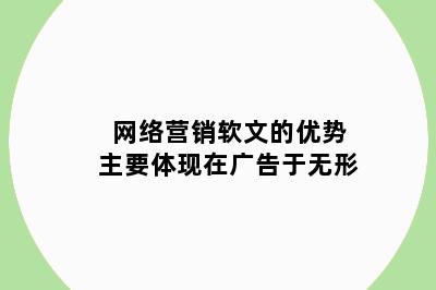 网络营销软文的优势主要体现在广告于无形