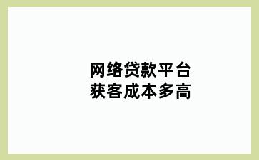 网络贷款平台获客成本多高