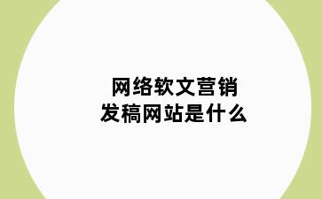 网络软文营销发稿网站是什么