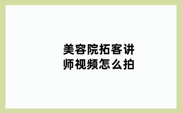 美容院拓客讲师视频怎么拍