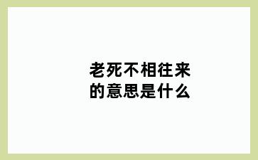 老死不相往来的意思是什么