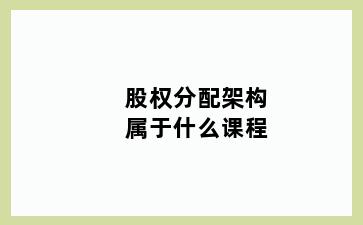 股权分配架构属于什么课程