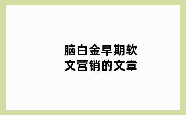 脑白金早期软文营销的文章