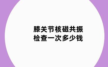 膝关节核磁共振检查一次多少钱