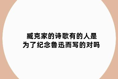 臧克家的诗歌有的人是为了纪念鲁迅而写的对吗