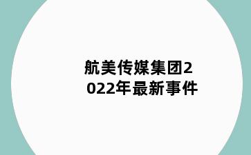 航美传媒集团2022年最新事件