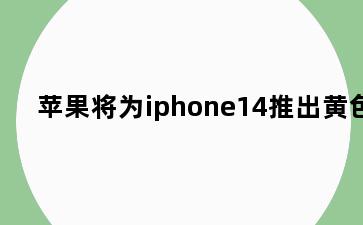 苹果将为iphone14推出黄色