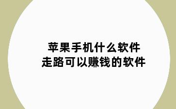 苹果手机什么软件走路可以赚钱的软件