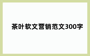 茶叶软文营销范文300字