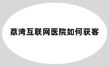 荔湾互联网医院如何获客