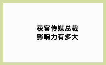 获客传媒总裁影响力有多大