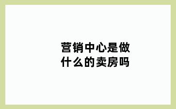 营销中心是做什么的卖房吗