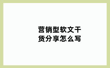 营销型软文干货分享怎么写