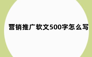 营销推广软文500字怎么写