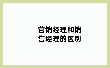 营销经理和销售经理的区别