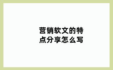 营销软文的特点分享怎么写