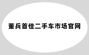 董兵首佳二手车市场官网